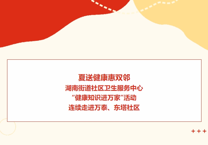 夏送健康惠雙鄰：湖南街道社區(qū)衛(wèi)生服務(wù)中心“健康知識進萬家”活動連續(xù)走進萬泰、東塔社區(qū)